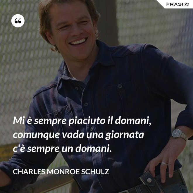 Mi è sempre piaciuto il domani, comunque vada una giornata c'è sempre un domani. - Charles Monroe Schulz