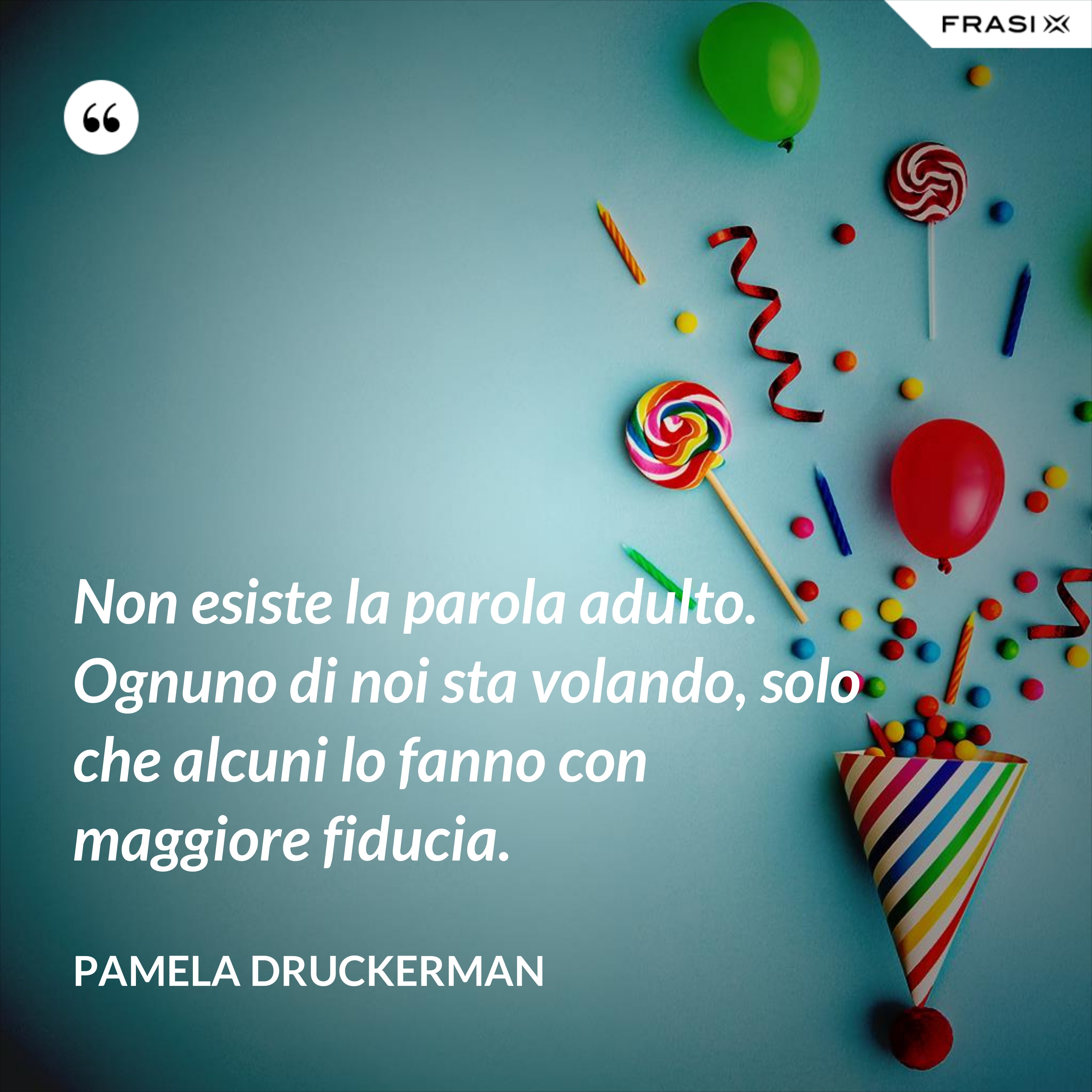 Non esiste la parola adulto. Ognuno di noi sta volando, solo che alcuni lo fanno con maggiore fiducia. - Pamela Druckerman