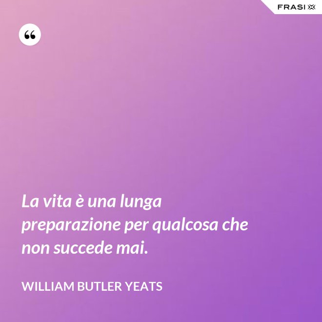 La vita è una lunga preparazione per qualcosa che non succede mai. - William Butler Yeats