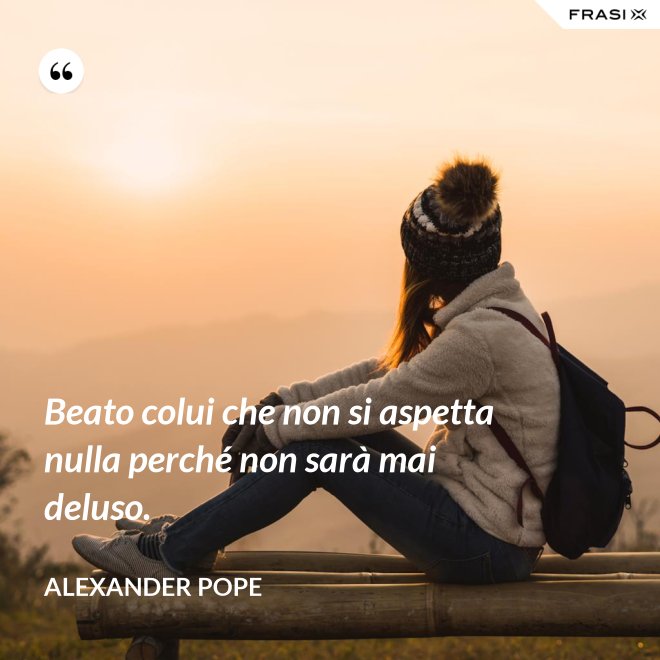 Beato colui che non si aspetta nulla perché non sarà mai deluso. - Alexander Pope