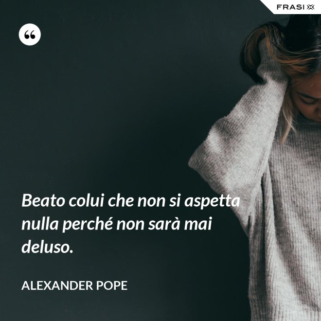 Beato colui che non si aspetta nulla perché non sarà mai deluso. - Alexander Pope