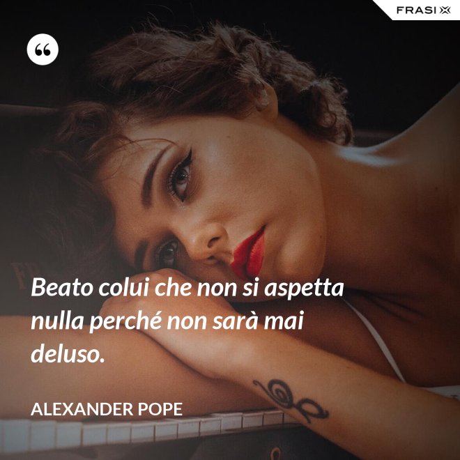 Beato colui che non si aspetta nulla perché non sarà mai deluso. - Alexander Pope