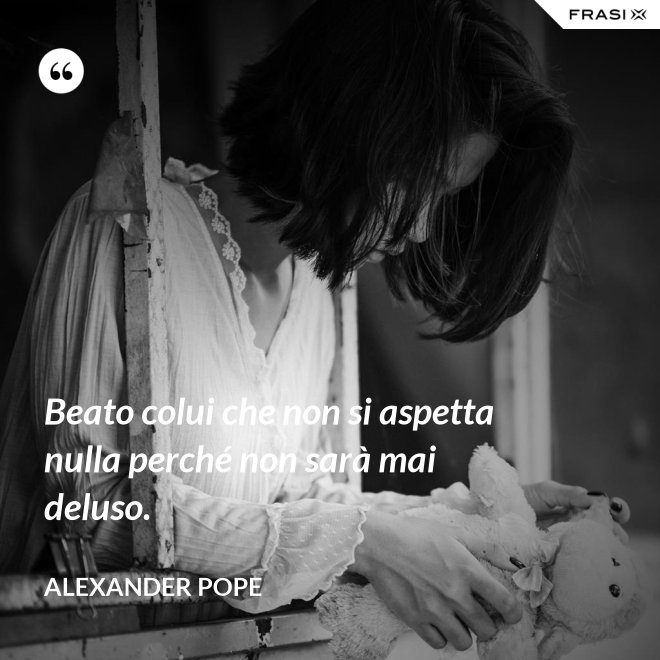 Beato colui che non si aspetta nulla perché non sarà mai deluso. - Alexander Pope