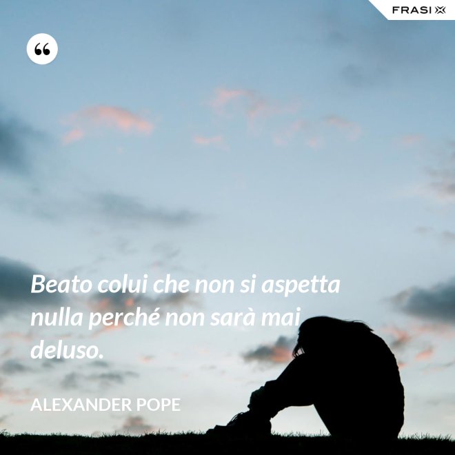 Beato colui che non si aspetta nulla perché non sarà mai deluso. - Alexander Pope