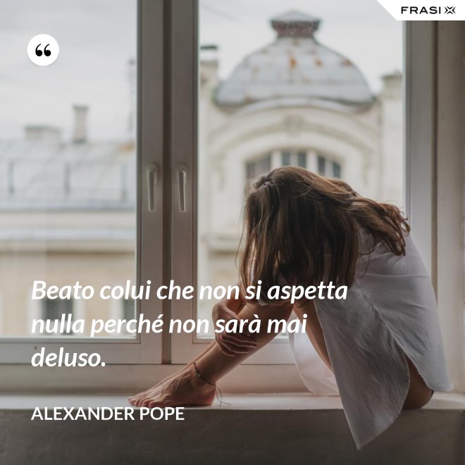 Beato colui che non si aspetta nulla perché non sarà mai deluso. - Alexander Pope