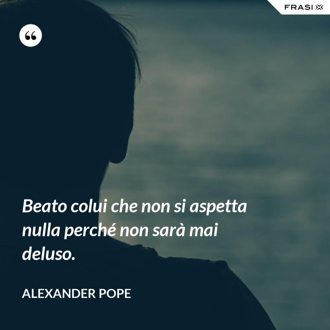 Beato colui che non si aspetta nulla perché non sarà mai deluso. - Alexander Pope
