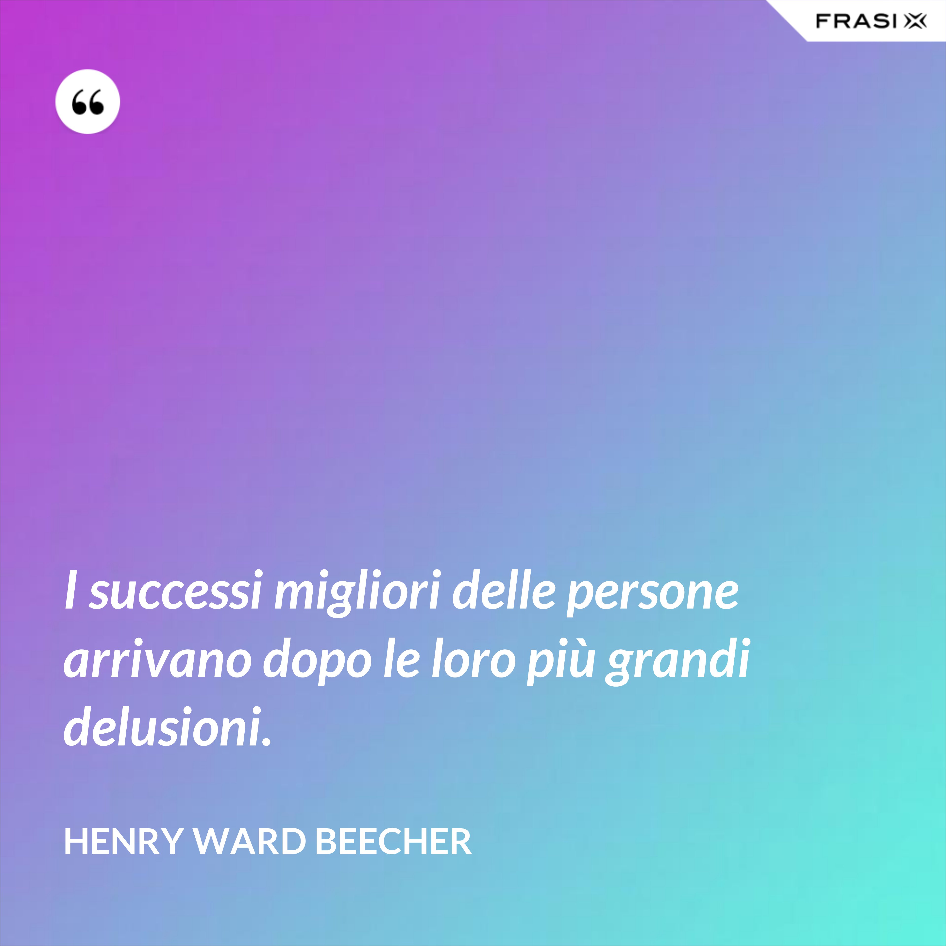 I successi migliori delle persone arrivano dopo le loro più grandi delusioni. - Henry Ward Beecher