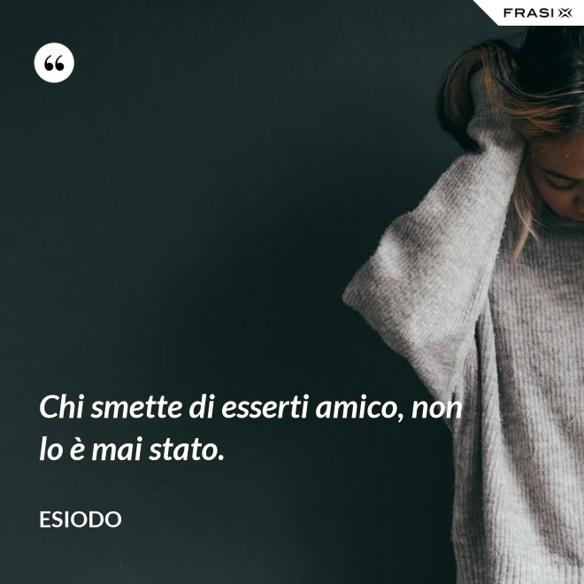 Chi smette di esserti amico, non lo è mai stato. - Esiodo
