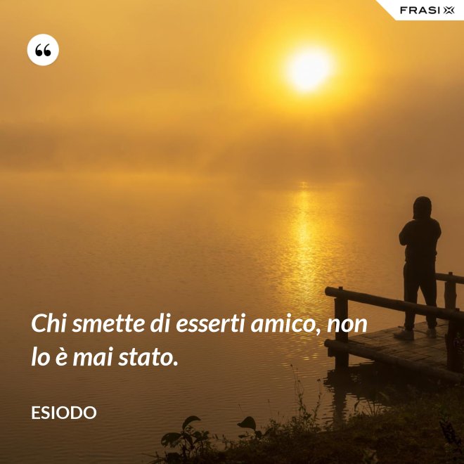 Chi smette di esserti amico, non lo è mai stato. - Esiodo