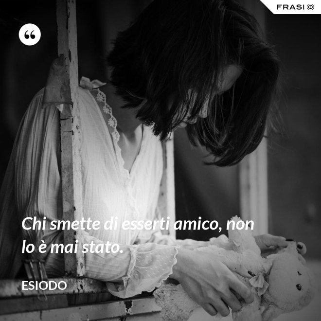 Chi smette di esserti amico, non lo è mai stato. - Esiodo