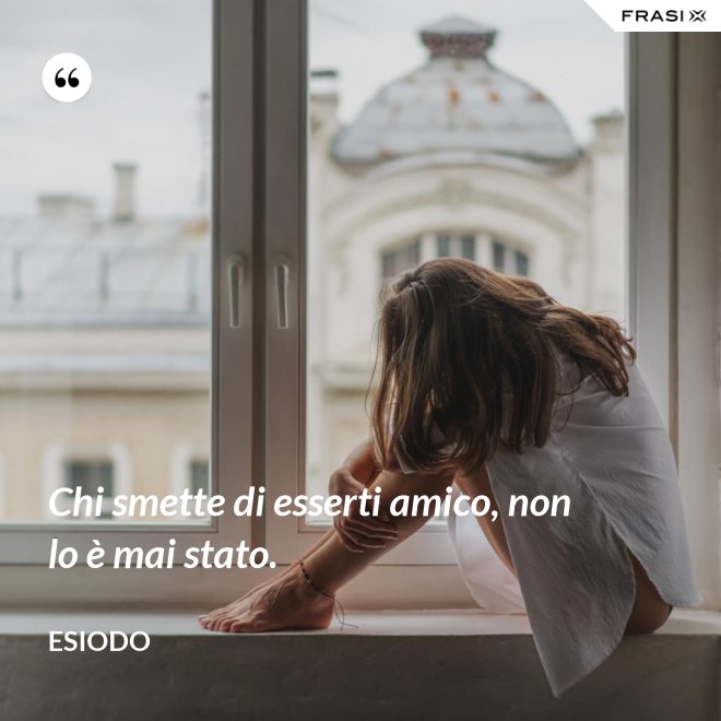 Chi smette di esserti amico, non lo è mai stato. - Esiodo