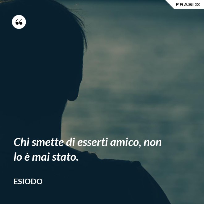 Chi smette di esserti amico, non lo è mai stato. - Esiodo