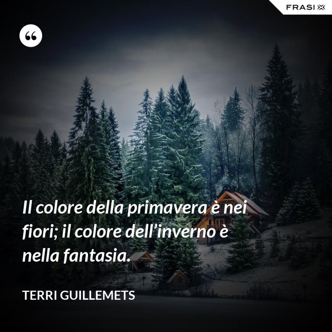 Il colore della primavera è nei fiori; il colore dell’inverno è nella fantasia. - Terri Guillemets