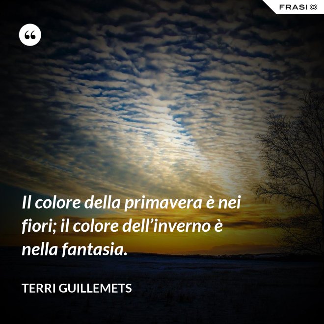 Il colore della primavera è nei fiori; il colore dell’inverno è nella fantasia. - Terri Guillemets