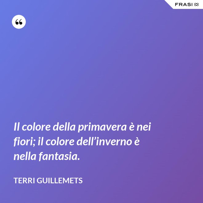 Il colore della primavera è nei fiori; il colore dell’inverno è nella fantasia. - Terri Guillemets