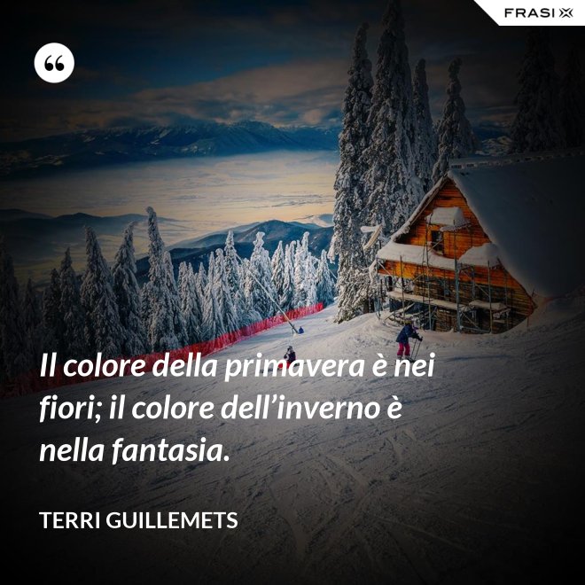 Il colore della primavera è nei fiori; il colore dell’inverno è nella fantasia. - Terri Guillemets