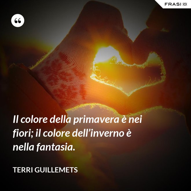 Il colore della primavera è nei fiori; il colore dell’inverno è nella fantasia. - Terri Guillemets