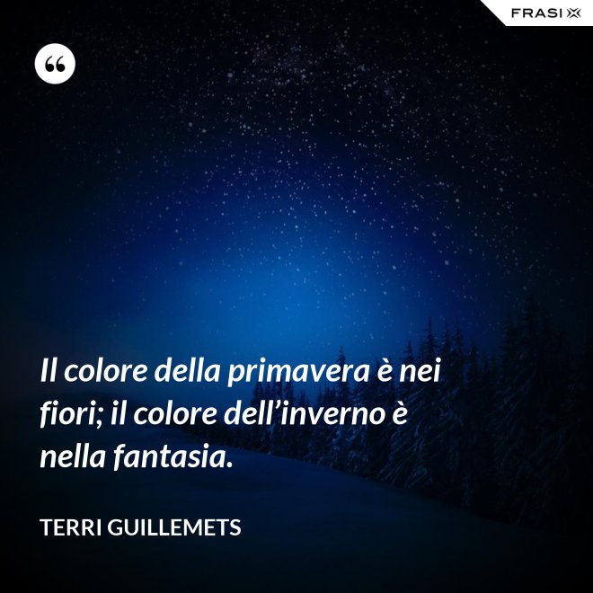Il colore della primavera è nei fiori; il colore dell’inverno è nella fantasia. - Terri Guillemets