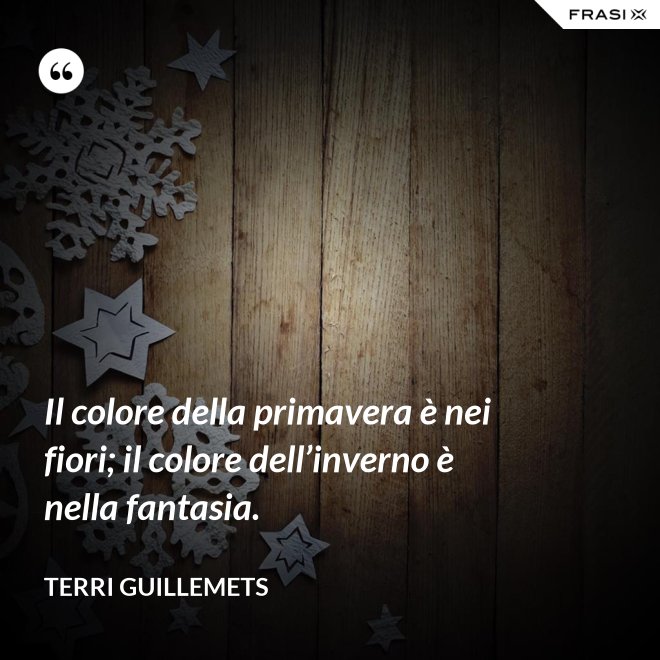 Il colore della primavera è nei fiori; il colore dell’inverno è nella fantasia. - Terri Guillemets