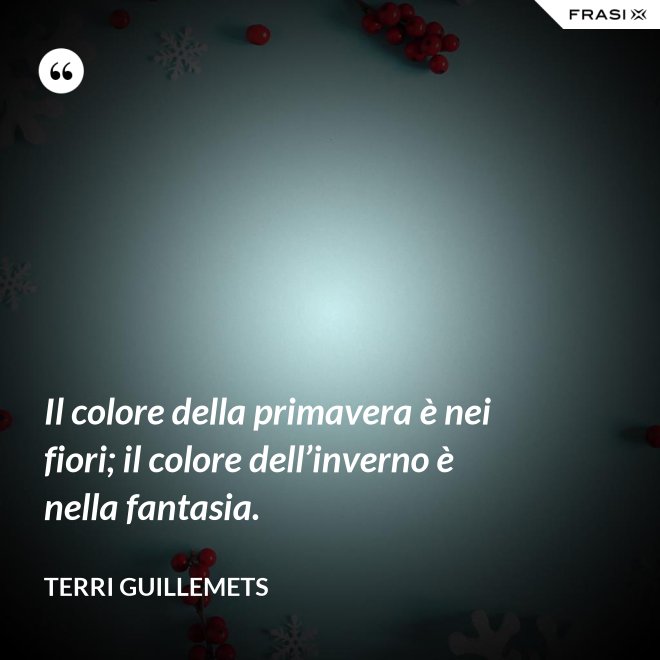 Il colore della primavera è nei fiori; il colore dell’inverno è nella fantasia. - Terri Guillemets