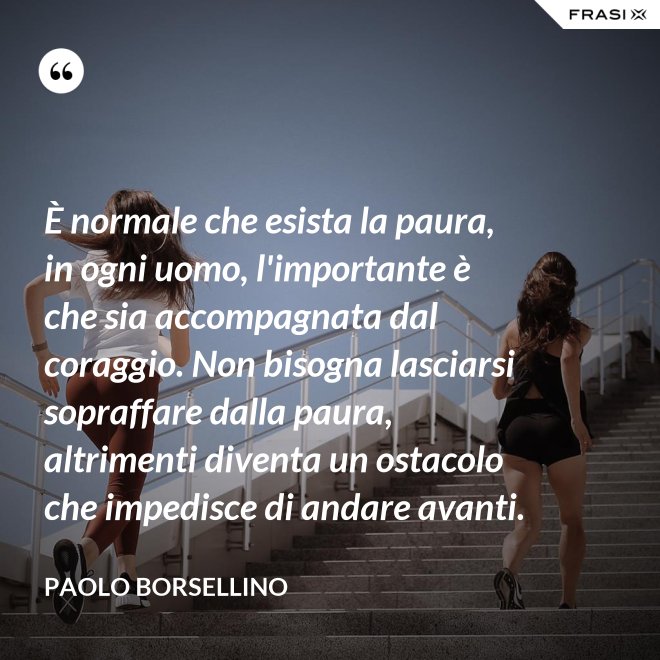 È normale che esista la paura, in ogni uomo, l'importante è che sia accompagnata dal coraggio. Non bisogna lasciarsi sopraffare dalla paura, altrimenti diventa un ostacolo che impedisce di andare avanti. - Paolo Borsellino