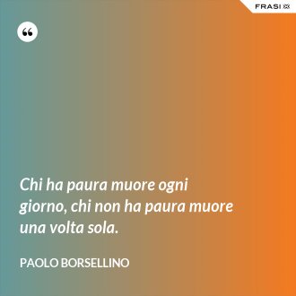 Chi ha paura muore ogni giorno, chi non ha paura muore una volta sola. - Paolo Borsellino