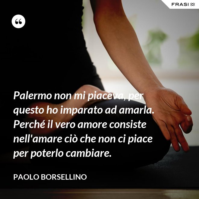 Palermo non mi piaceva, per questo ho imparato ad amarla. Perché il vero amore consiste nell'amare ciò che non ci piace per poterlo cambiare. - Paolo Borsellino