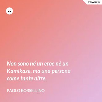 Non sono né un eroe né un Kamikaze, ma una persona come tante altre. - Paolo Borsellino