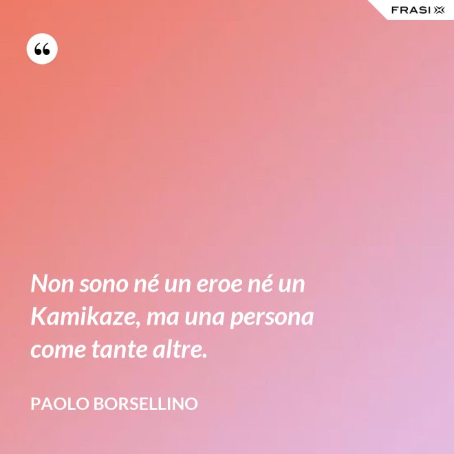 Non sono né un eroe né un Kamikaze, ma una persona come tante altre. - Paolo Borsellino