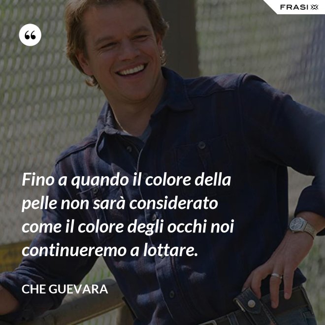 Fino a quando il colore della pelle non sarà considerato come il colore degli occhi noi continueremo a lottare. - Che Guevara
