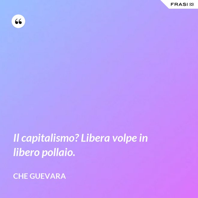 Il capitalismo? Libera volpe in libero pollaio. - Che Guevara