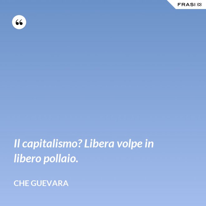 Il capitalismo? Libera volpe in libero pollaio. - Che Guevara