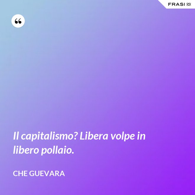 Il capitalismo? Libera volpe in libero pollaio. - Che Guevara