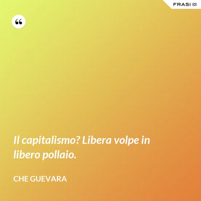 Il capitalismo? Libera volpe in libero pollaio. - Che Guevara