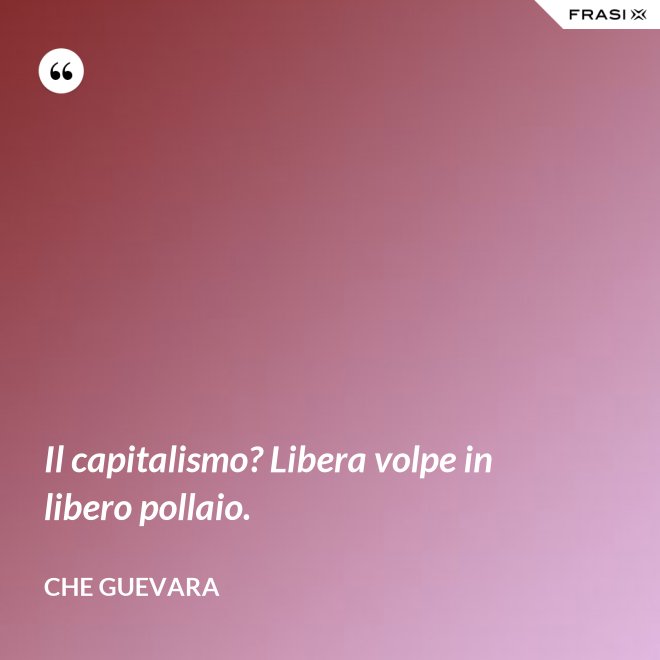 Il capitalismo? Libera volpe in libero pollaio. - Che Guevara