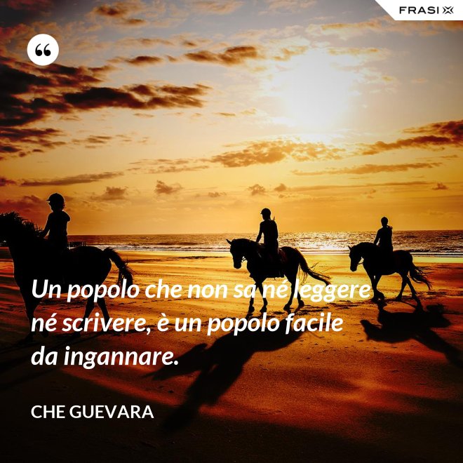 Un popolo che non sa né leggere né scrivere, è un popolo facile da ingannare. - Che Guevara