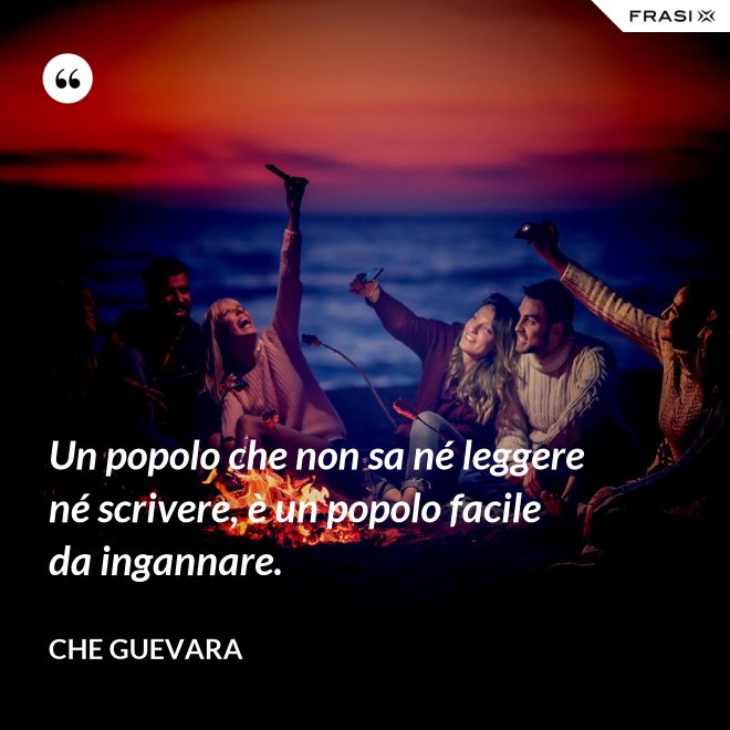 Un popolo che non sa né leggere né scrivere, è un popolo facile da ingannare. - Che Guevara