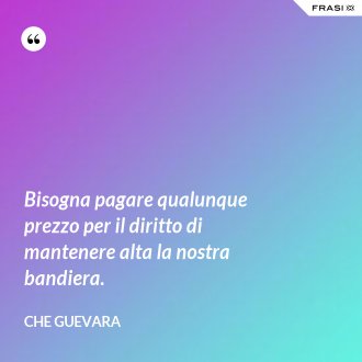Bisogna pagare qualunque prezzo per il diritto di mantenere alta la nostra bandiera. - Che Guevara