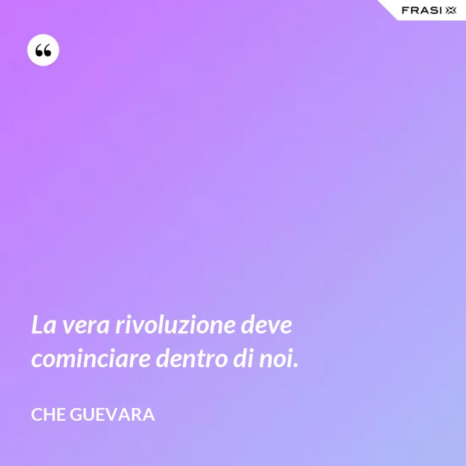 La vera rivoluzione deve cominciare dentro di noi. - Che Guevara