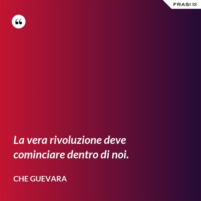 La vera rivoluzione deve cominciare dentro di noi. - Che Guevara