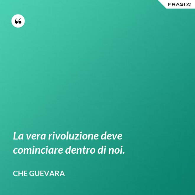 La vera rivoluzione deve cominciare dentro di noi. - Che Guevara
