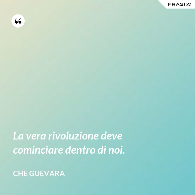 La vera rivoluzione deve cominciare dentro di noi. - Che Guevara