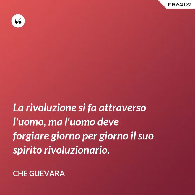 La rivoluzione si fa attraverso l'uomo, ma l'uomo deve forgiare giorno per giorno il suo spirito rivoluzionario. - Che Guevara