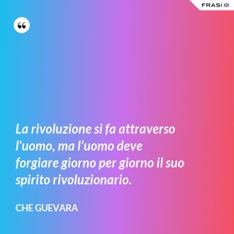 La rivoluzione si fa attraverso l'uomo, ma l'uomo deve forgiare giorno per giorno il suo spirito rivoluzionario. - Che Guevara
