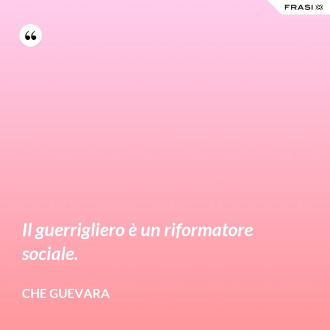 Il guerrigliero è un riformatore sociale. - Che Guevara