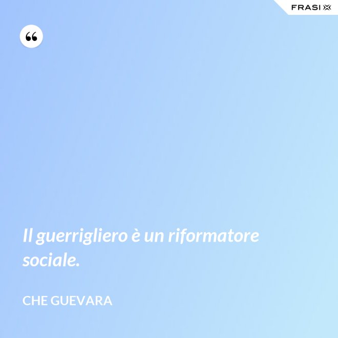 Il guerrigliero è un riformatore sociale. - Che Guevara