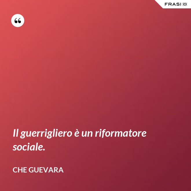 Il guerrigliero è un riformatore sociale. - Che Guevara