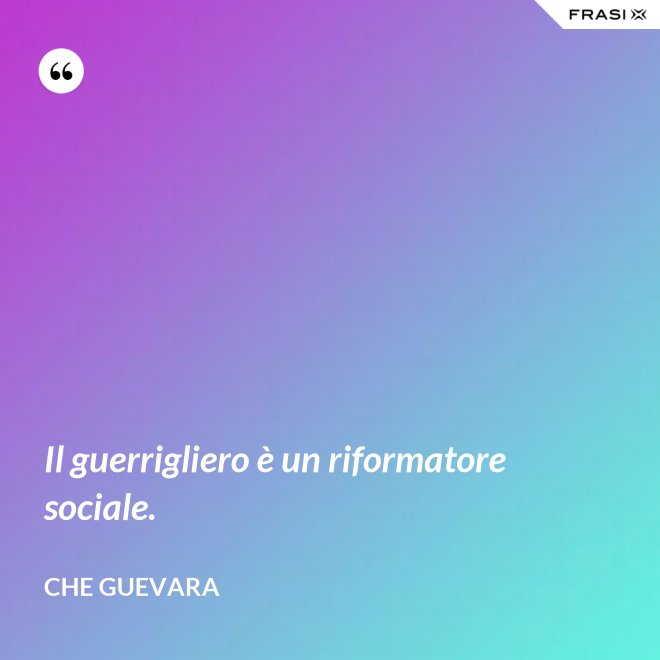 Il guerrigliero è un riformatore sociale. - Che Guevara