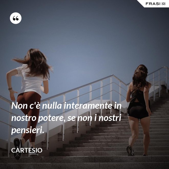 Non c'è nulla interamente in nostro potere, se non i nostri pensieri. - Cartesio