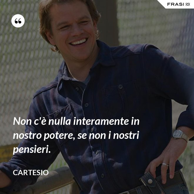 Non c'è nulla interamente in nostro potere, se non i nostri pensieri. - Cartesio